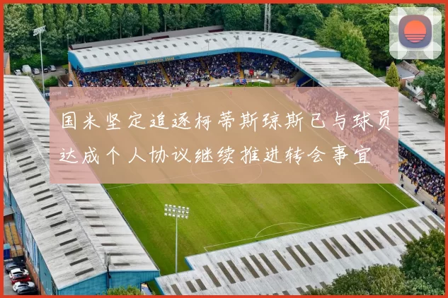 国米坚定追逐柯蒂斯琼斯已与球员达成个人协议继续推进转会事宜