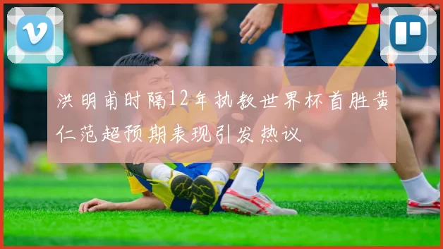 洪明甫时隔12年执教世界杯首胜黄仁范超预期表现引发热议
