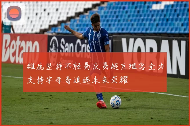 雄鹿坚持不轻易交易超巨理念全力支持字母哥追逐未来荣耀