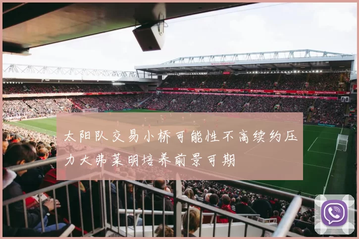 太阳队交易小桥可能性不高续约压力大弗莱明培养前景可期