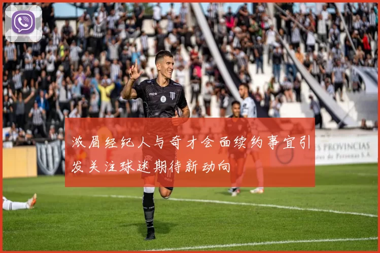 浓眉经纪人与奇才会面续约事宜引发关注球迷期待新动向