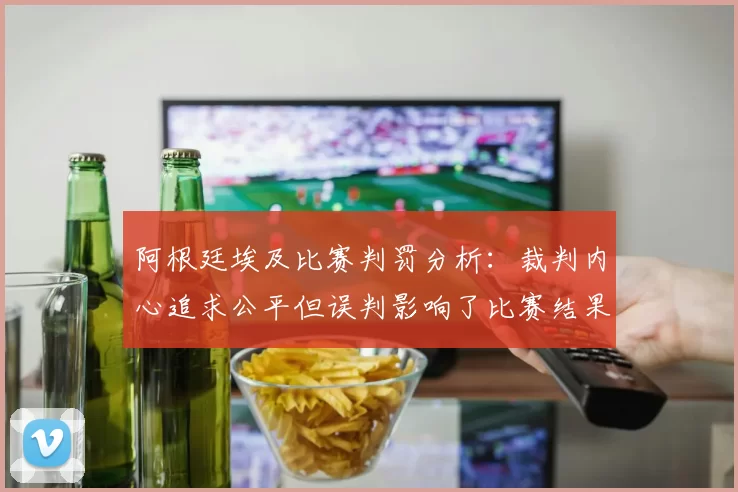 阿根廷埃及比赛判罚分析：裁判内心追求公平但误判影响了比赛结果