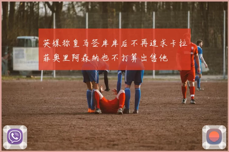 英媒称皇马签库库后不再追求卡拉菲奥里阿森纳也不打算出售他