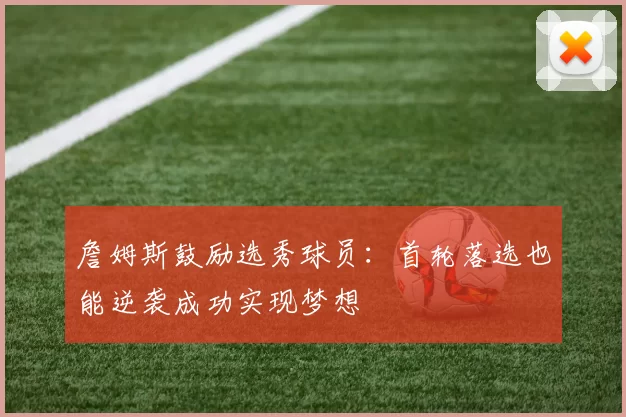 詹姆斯鼓励选秀球员：首轮落选也能逆袭成功实现梦想
