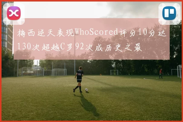 梅西逆天表现WhoScored评分10分达130次超越C罗92次成历史之最