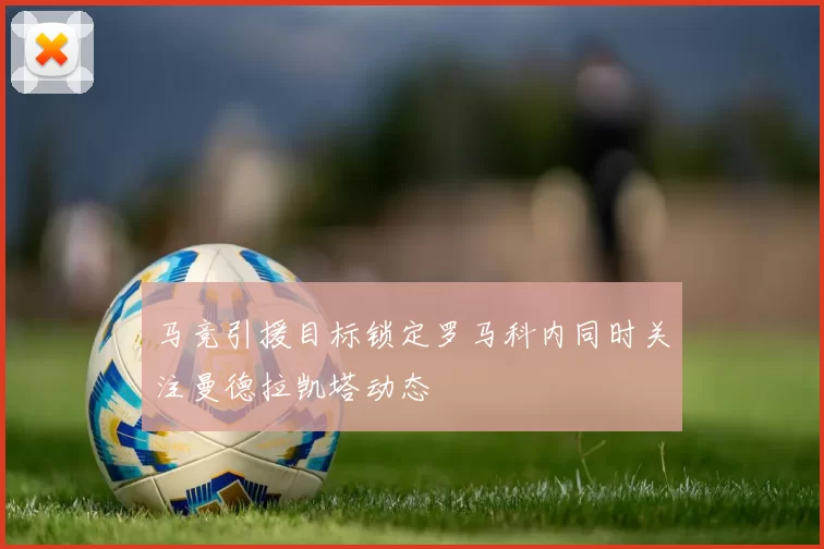 马竞引援目标锁定罗马科内同时关注曼德拉凯塔动态
