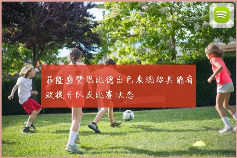菲隆盛赞恩比德出色表现称其能有效提升队友比赛状态
