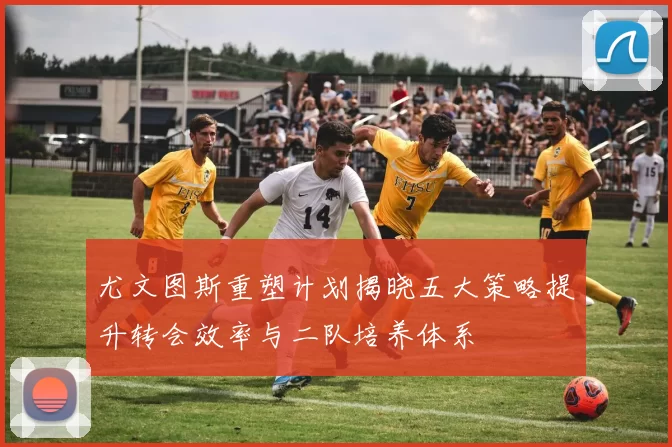 尤文图斯重塑计划揭晓五大策略提升转会效率与二队培养体系